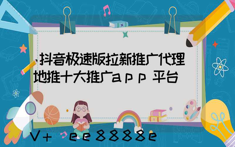 抖音极速版拉新推广代理(地推十大推广app平台)
