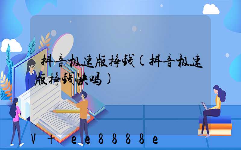 抖音极速版挣钱(抖音极速版挣钱快吗)