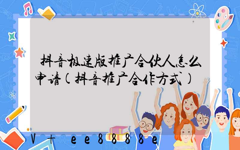 抖音极速版推广合伙人怎么申请(抖音推广合作方式)