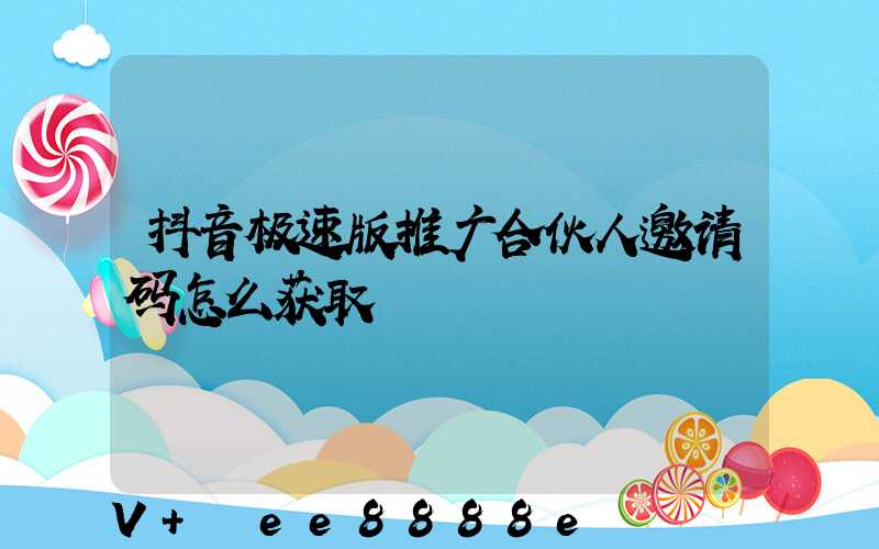 抖音极速版推广合伙人邀请码怎么获取