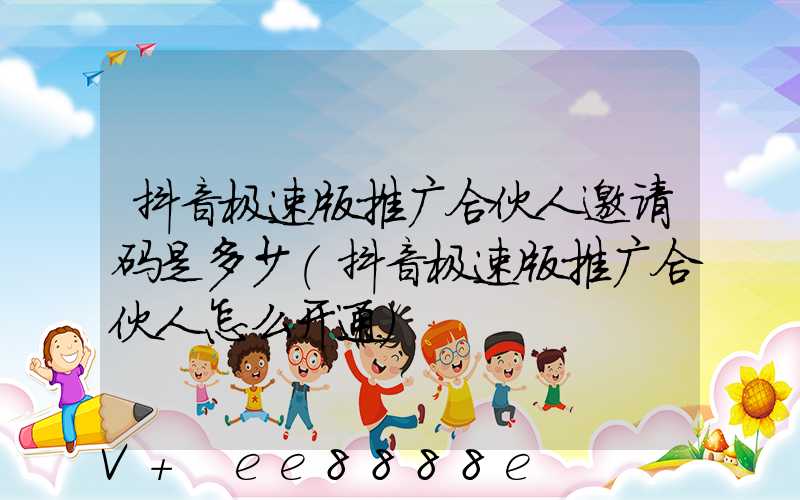 抖音极速版推广合伙人邀请码是多少(抖音极速版推广合伙人怎么开通)