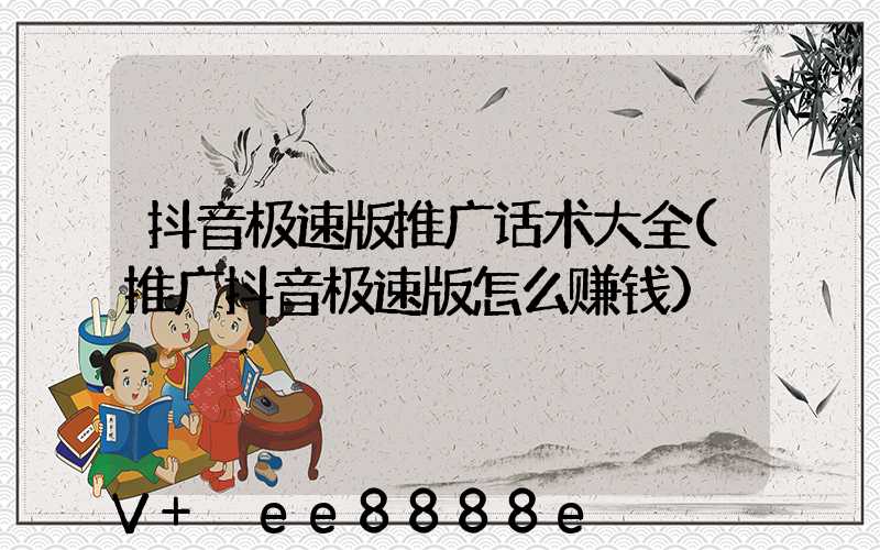 抖音极速版推广话术大全(推广抖音极速版怎么赚钱)