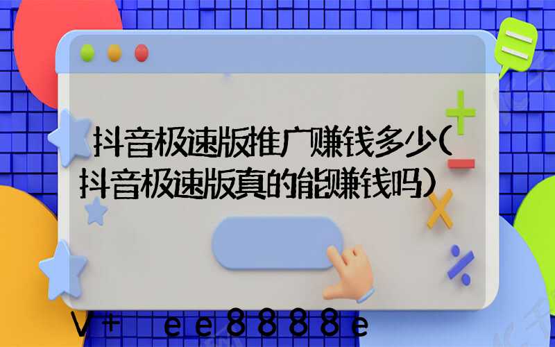 抖音极速版推广赚钱多少(抖音极速版真的能赚钱吗)