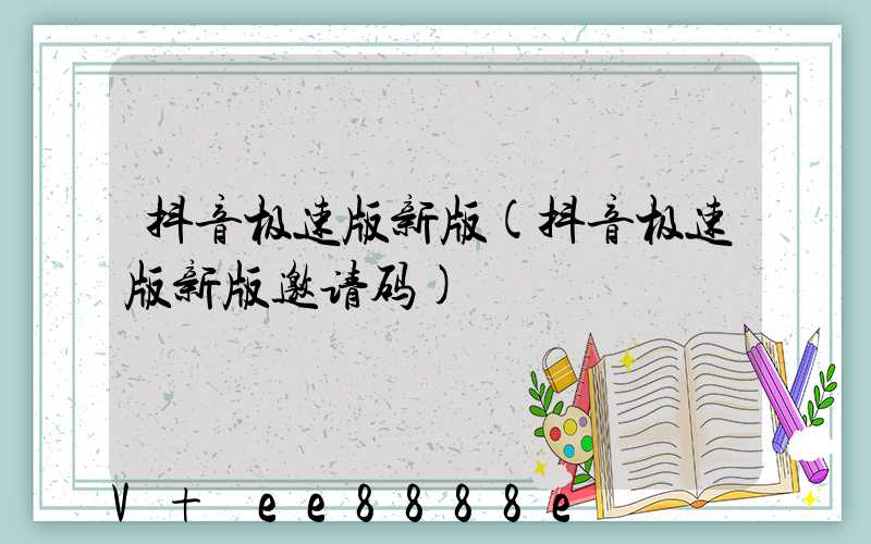 抖音极速版新版(抖音极速版新版邀请码)
