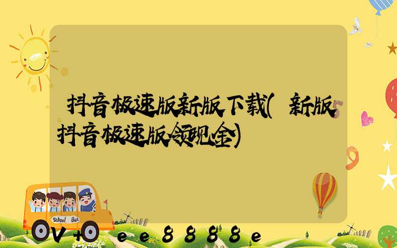 抖音极速版新版下载(新版抖音极速版领现金)