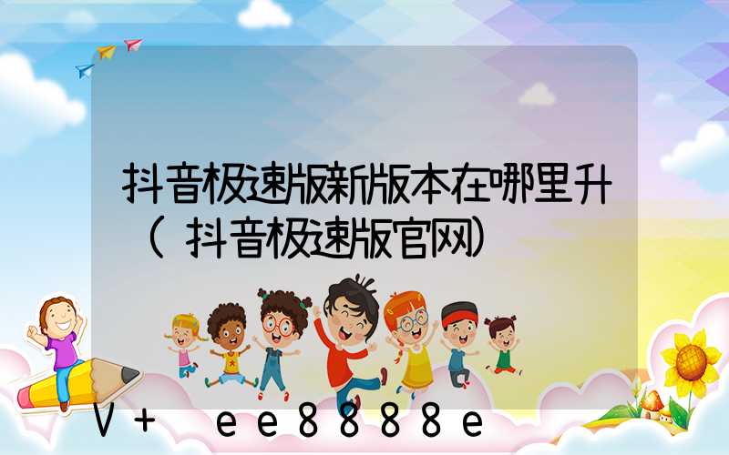 抖音极速版新版本在哪里升级(抖音极速版官网)