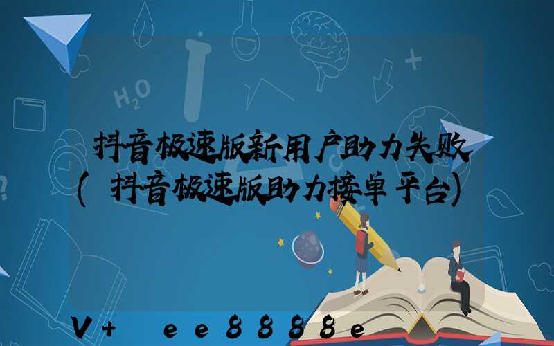 抖音极速版新用户助力失败(抖音极速版助力接单平台)