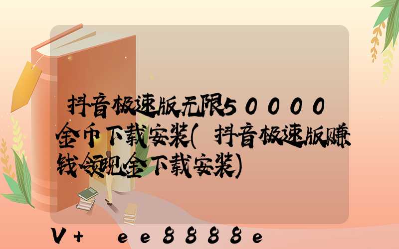 抖音极速版无限50000金币下载安装(抖音极速版赚钱领现金下载安装)