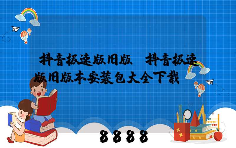 抖音极速版旧版(抖音极速版旧版本安装包大全下载)