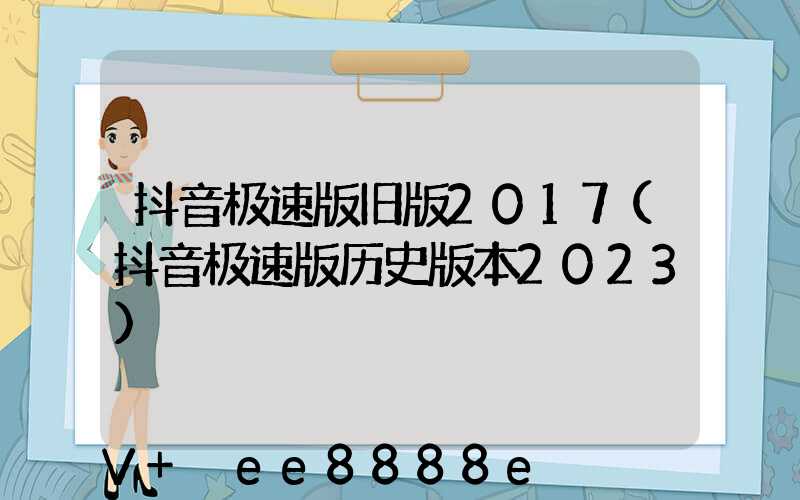 抖音极速版旧版2017(抖音极速版历史版本2023)