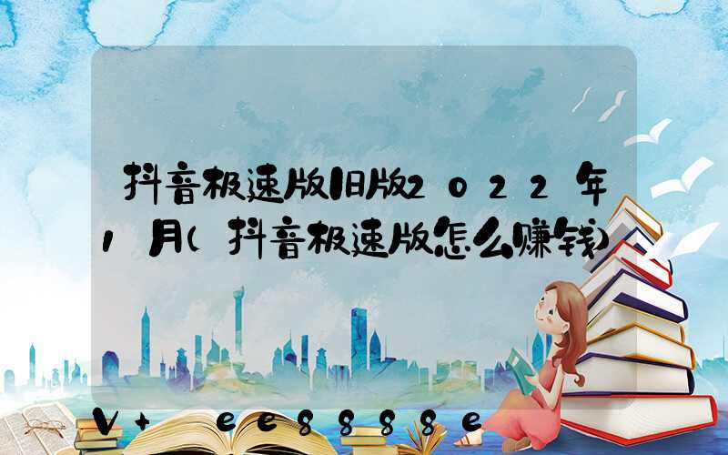 抖音极速版旧版2022年1月(抖音极速版怎么赚钱)