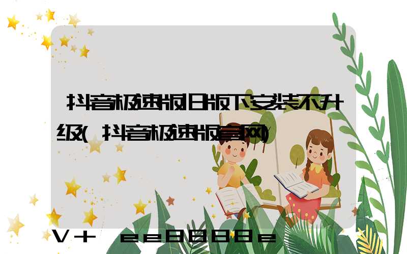 抖音极速版旧版下安装不升级(抖音极速版官网)
