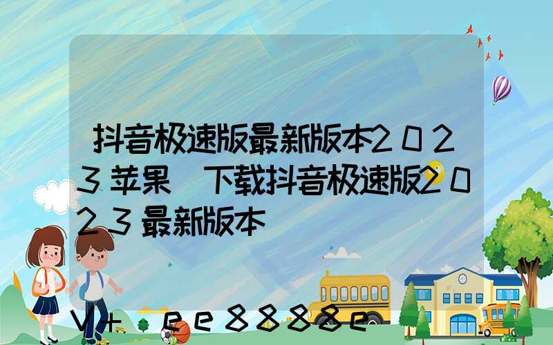 抖音极速版最新版本2023苹果(下载抖音极速版2023最新版本)