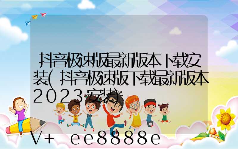 抖音极速版最新版本下载安装(抖音极速版下载最新版本2023安装)