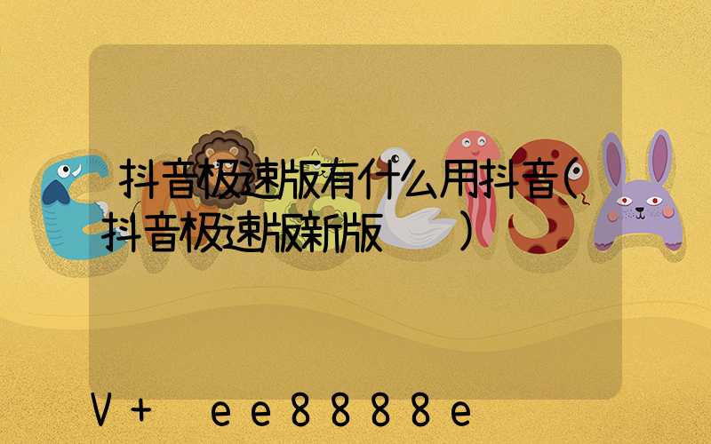 抖音极速版有什么用抖音(抖音极速版新版赚钱)
