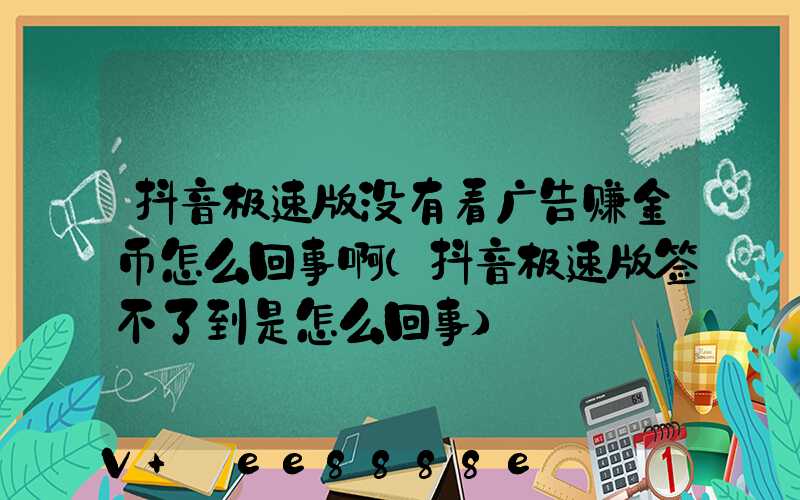抖音极速版没有看广告赚金币怎么回事啊(抖音极速版签不了到是怎么回事)