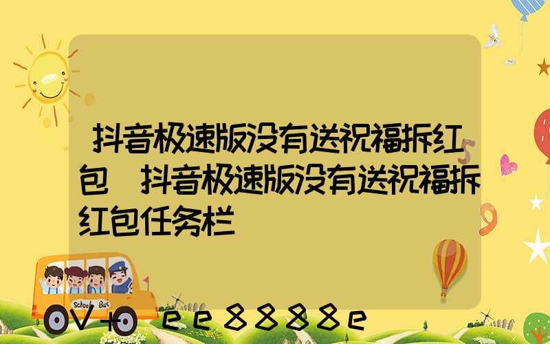 抖音极速版没有送祝福拆红包(抖音极速版没有送祝福拆红包任务栏)