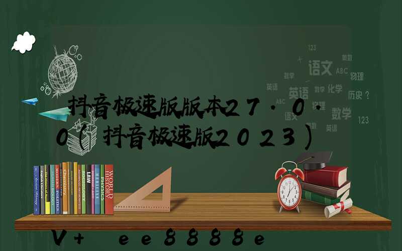 抖音极速版版本27.0.0(抖音极速版2023)