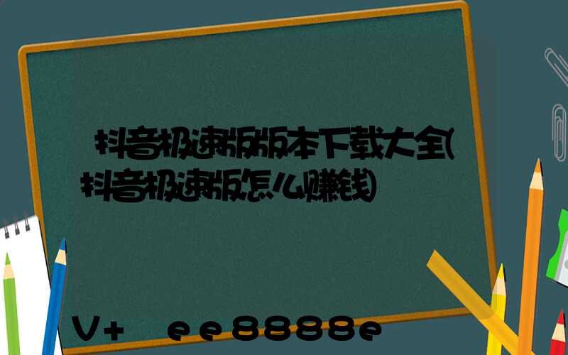 抖音极速版版本下载大全(抖音极速版怎么赚钱)