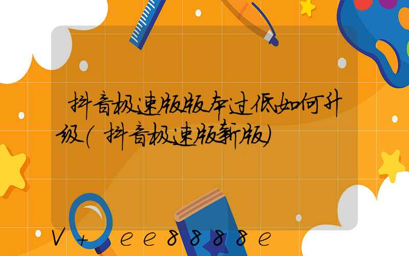 抖音极速版版本过低如何升级(抖音极速版新版)