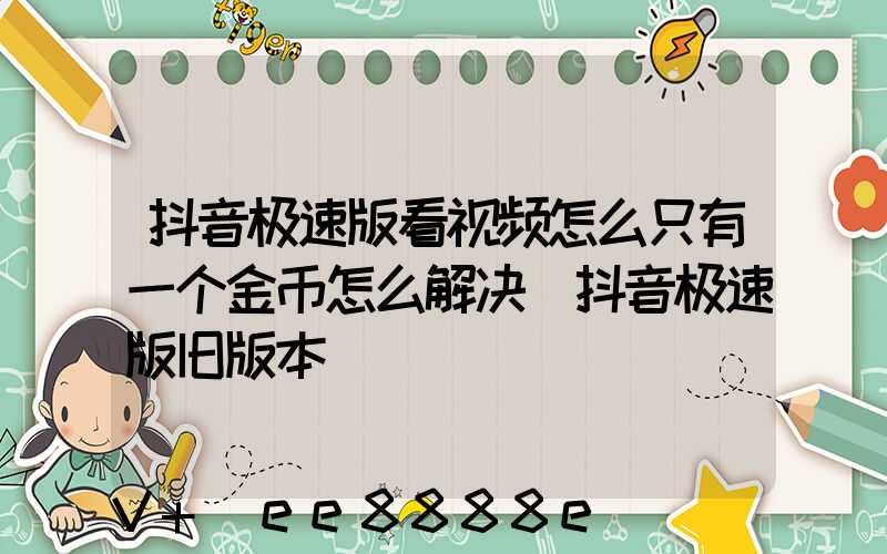 抖音极速版看视频怎么只有一个金币怎么解决(抖音极速版旧版本)