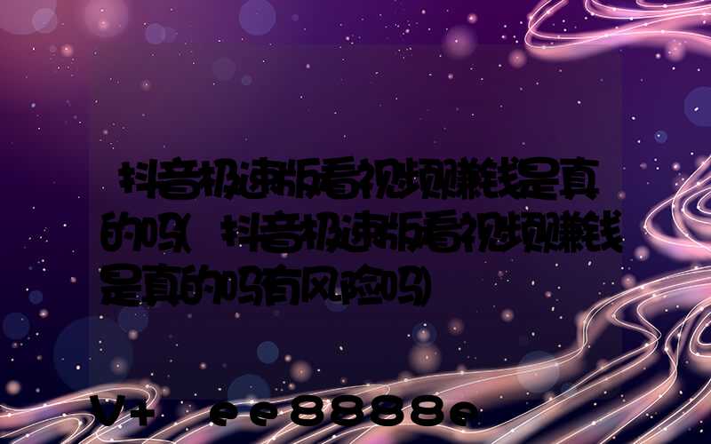 抖音极速版看视频赚钱是真的吗(抖音极速版看视频赚钱是真的吗有风险吗)