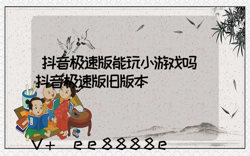 抖音极速版能玩小游戏吗(抖音极速版旧版本)