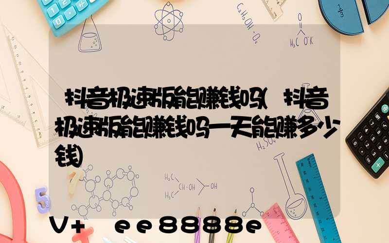 抖音极速版能赚钱吗(抖音极速版能赚钱吗一天能赚多少钱)