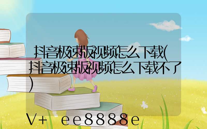 抖音极速版视频怎么下载(抖音极速版视频怎么下载不了)