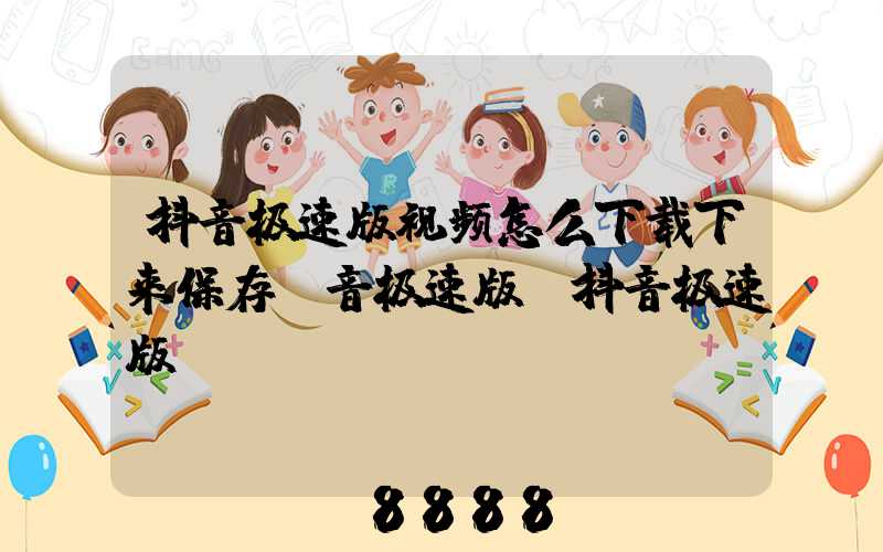 抖音极速版视频怎么下载下来保存(音极速版_抖音极速版)