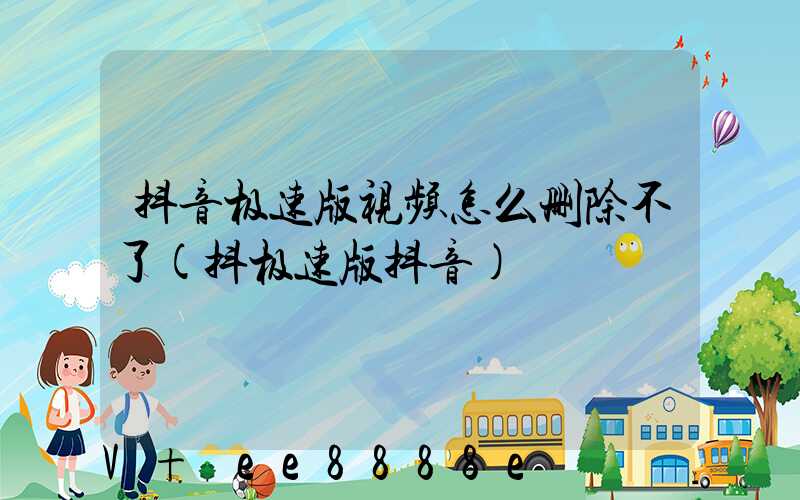 抖音极速版视频怎么删除不了(抖极速版抖音)