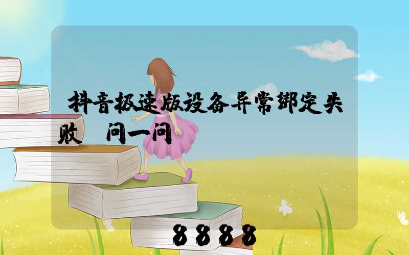 抖音极速版设备异常绑定失败_问一问