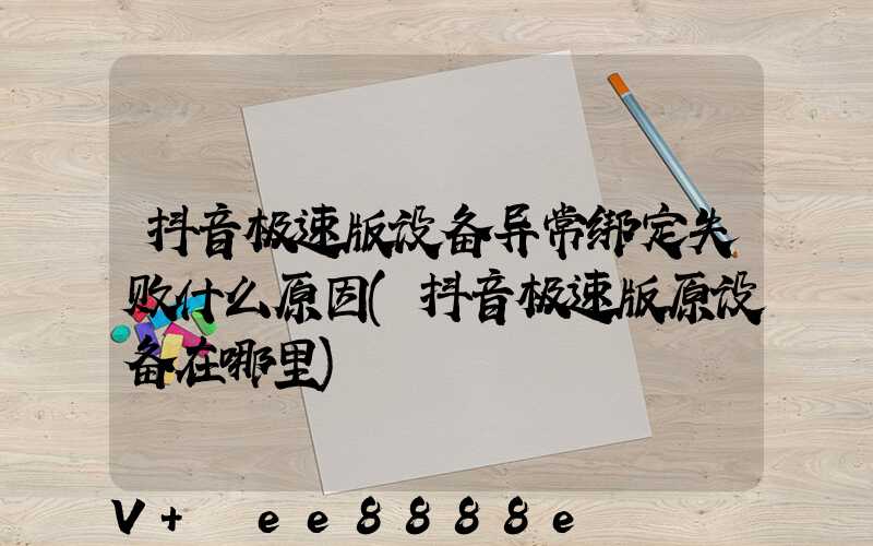 抖音极速版设备异常绑定失败什么原因(抖音极速版原设备在哪里)