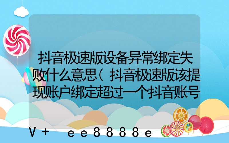 抖音极速版设备异常绑定失败什么意思(抖音极速版该提现账户绑定超过一个抖音账号)