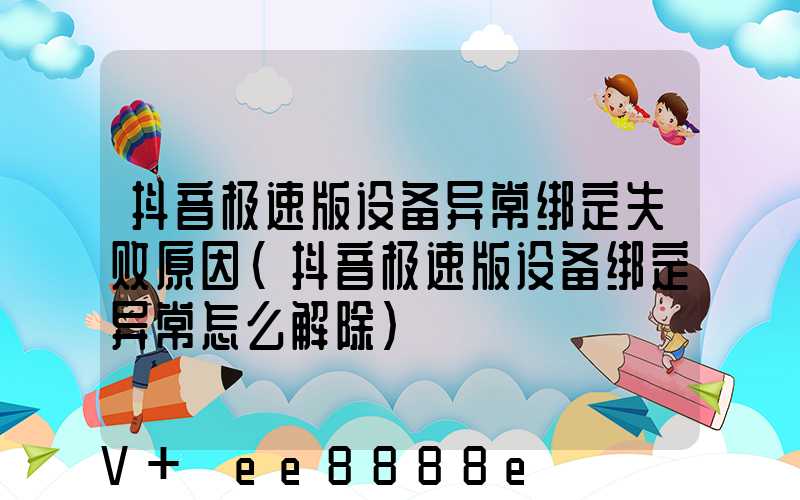 抖音极速版设备异常绑定失败原因(抖音极速版设备绑定异常怎么解除)