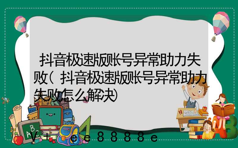 抖音极速版账号异常助力失败(抖音极速版账号异常助力失败怎么解决)