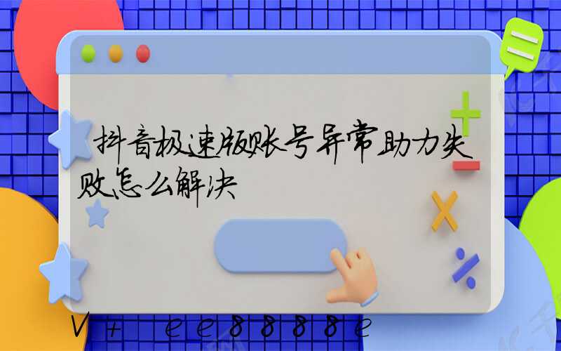 抖音极速版账号异常助力失败怎么解决