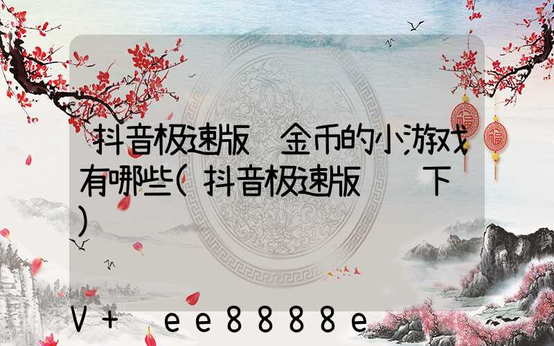 抖音极速版赚金币的小游戏有哪些(抖音极速版赚钱下载)