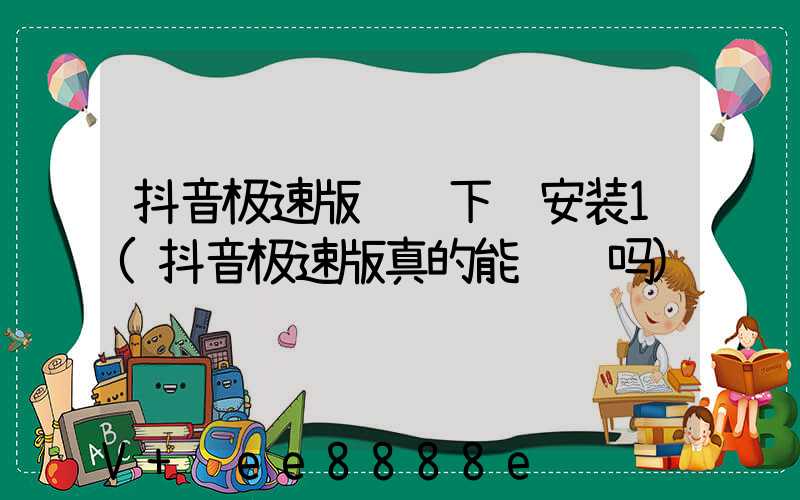 抖音极速版赚钱下载安装1(抖音极速版真的能赚钱吗)