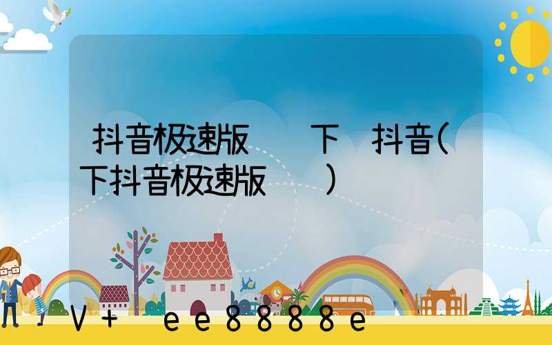 抖音极速版赚钱下载抖音(下抖音极速版赚钱)