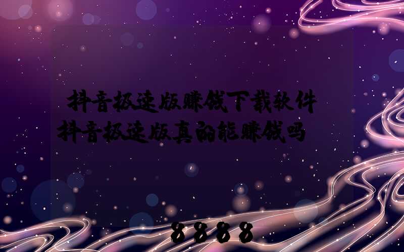 抖音极速版赚钱下载软件(抖音极速版真的能赚钱吗)