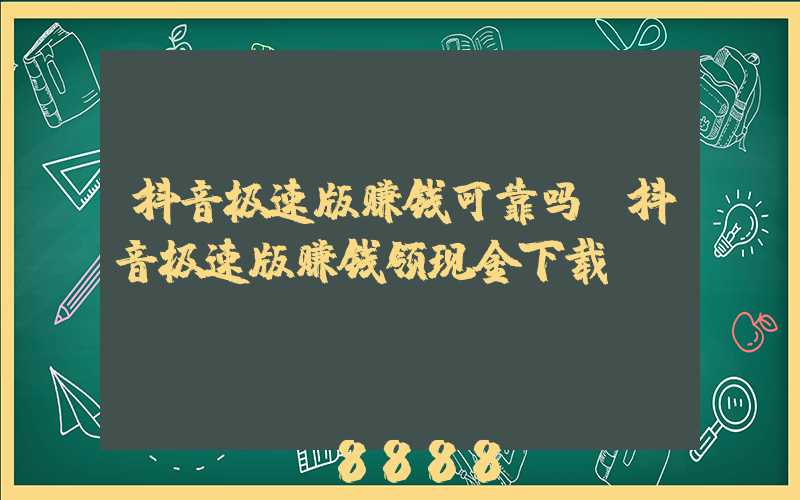 抖音极速版赚钱可靠吗(抖音极速版赚钱领现金下载)