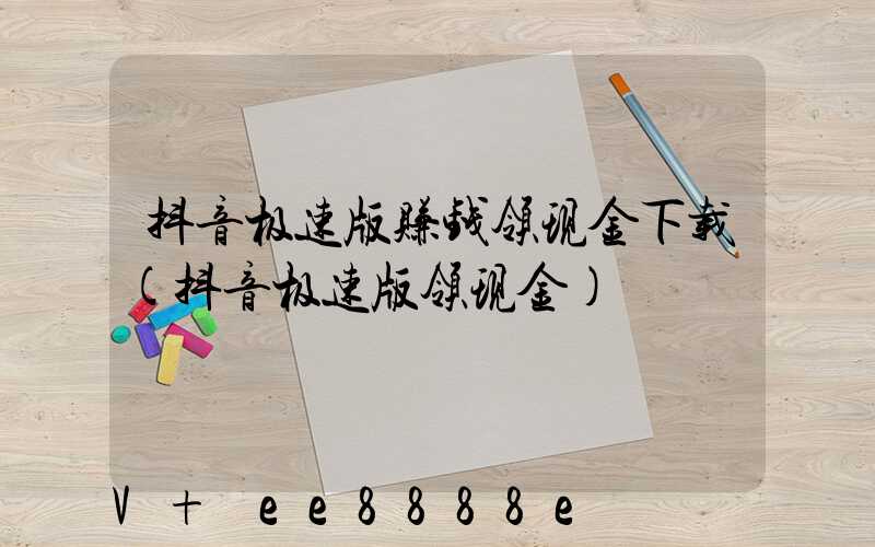抖音极速版赚钱领现金下载(抖音极速版领现金)