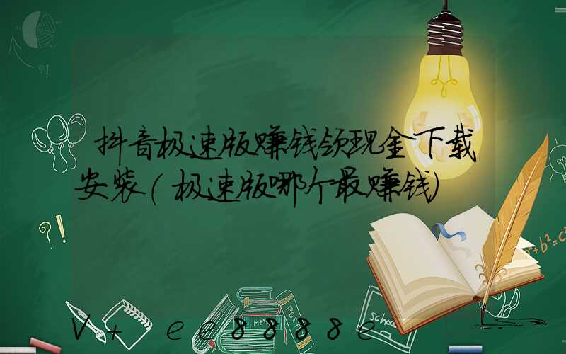 抖音极速版赚钱领现金下载安装(极速版哪个最赚钱)