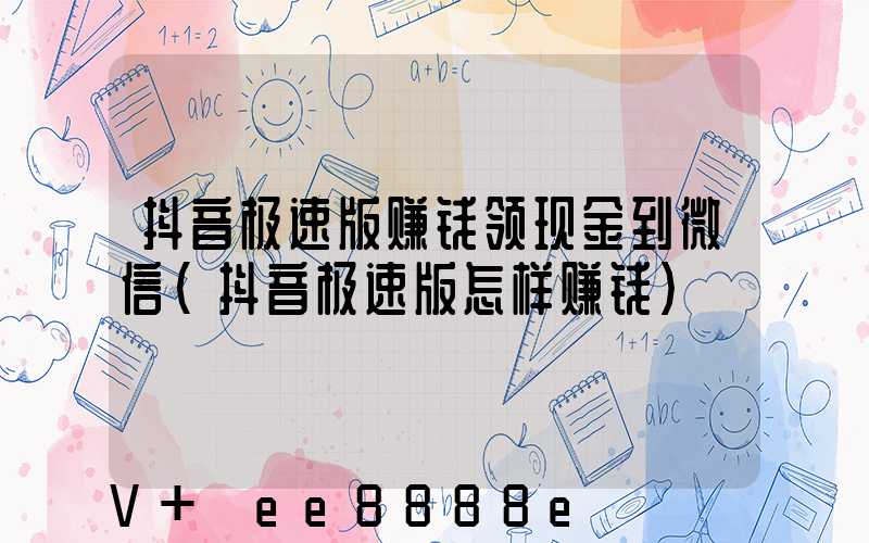 抖音极速版赚钱领现金到微信(抖音极速版怎样赚钱)