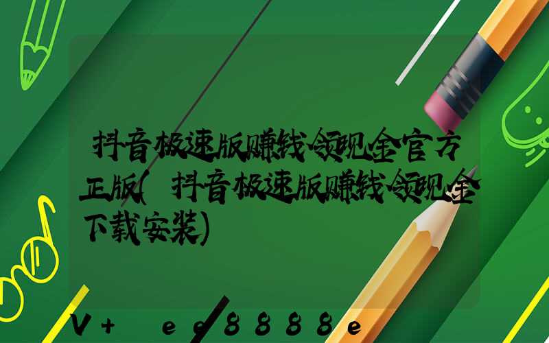 抖音极速版赚钱领现金官方正版(抖音极速版赚钱领现金下载安装)