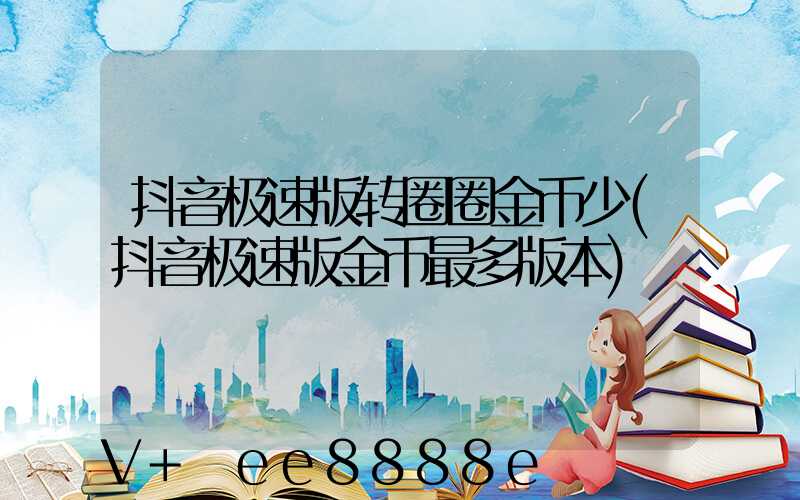 抖音极速版转圈圈金币少(抖音极速版金币最多版本)