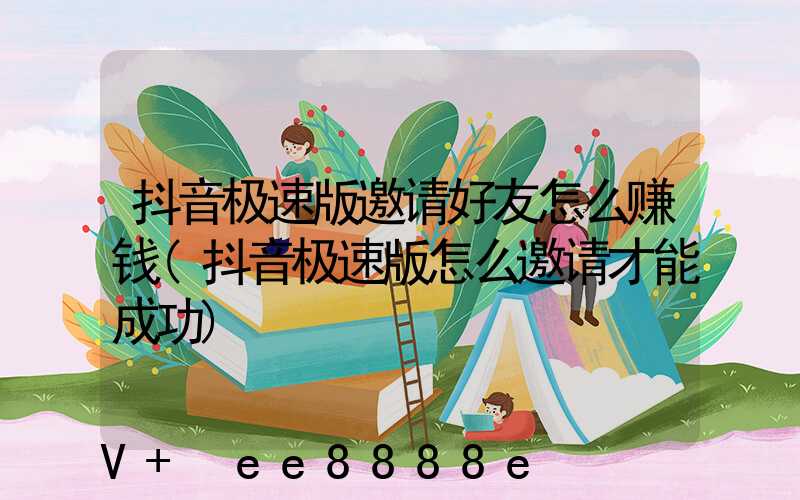 抖音极速版邀请好友怎么赚钱(抖音极速版怎么邀请才能成功)