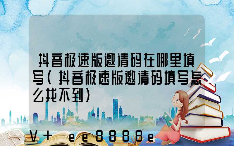抖音极速版邀请码在哪里填写(抖音极速版邀请码填写怎么找不到)