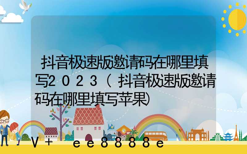 抖音极速版邀请码在哪里填写2023(抖音极速版邀请码在哪里填写苹果)